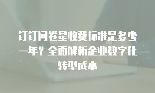 钉钉问卷星收费标准是多少一年？全面解析企业数字化转型成本