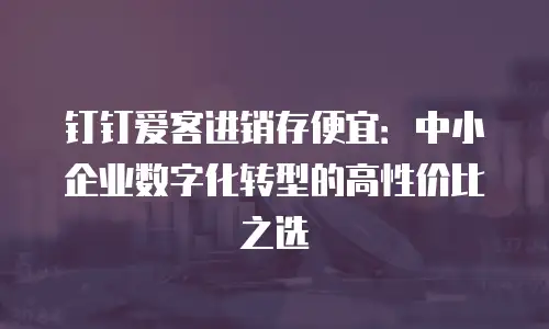 钉钉爱客进销存便宜：中小企业数字化转型的高性价比之选