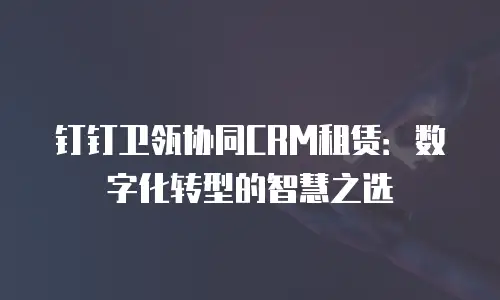 钉钉卫瓴协同CRM租赁：数字化转型的智慧之选