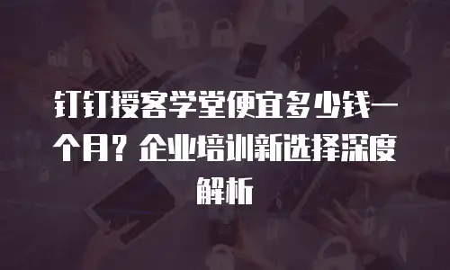 钉钉授客学堂便宜多少钱一个月？企业培训新选择深度解析