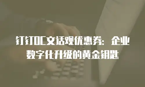 钉钉OC文话观优惠券：企业数字化升级的黄金钥匙