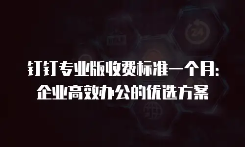 钉钉专业版收费标准一个月：企业高效办公的优选方案