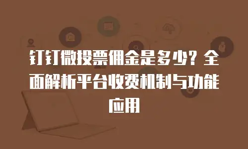 钉钉微投票佣金是多少？全面解析平台收费机制与功能应用