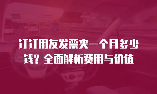 钉钉用友发票夹一个月多少钱？全面解析费用与价值