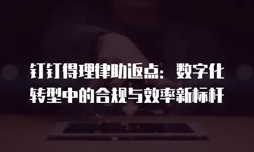 钉钉得理律助返点：数字化转型中的合规与效率新标杆