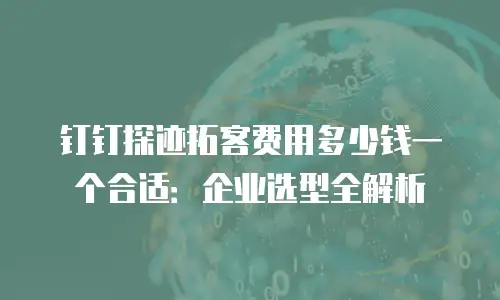 钉钉探迹拓客费用多少钱一个合适：企业选型全解析