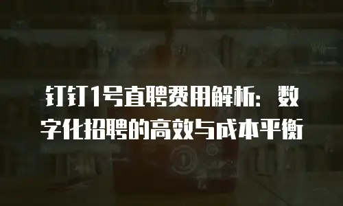 钉钉1号直聘费用解析：数字化招聘的高效与成本平衡