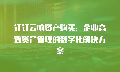 钉钉云呐资产购买：企业高效资产管理的数字化解决方案