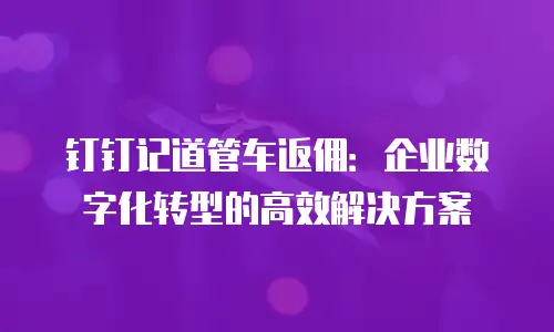 钉钉记道管车返佣：企业数字化转型的高效解决方案