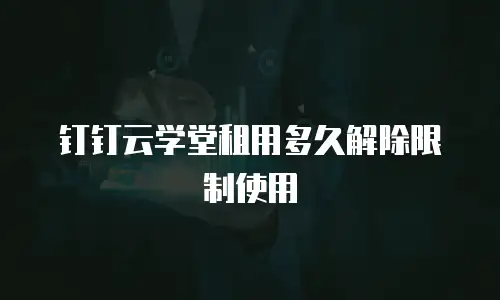 钉钉云学堂租用多久解除限制使用