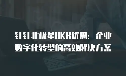 钉钉北极星OKR优惠：企业数字化转型的高效解决方案
