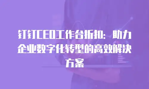 钉钉CEO工作台折扣：助力企业数字化转型的高效解决方案