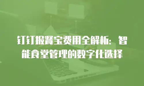 钉钉报餐宝费用全解析：智能食堂管理的数字化选择