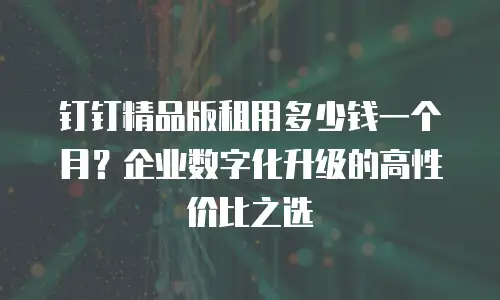 钉钉精品版租用多少钱一个月？企业数字化升级的高性价比之选