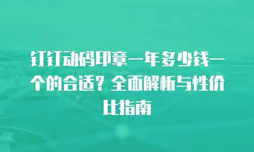 钉钉动码印章一年多少钱一个的合适？全面解析与性价比指南