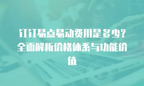 钉钉易点易动费用是多少？全面解析价格体系与功能价值