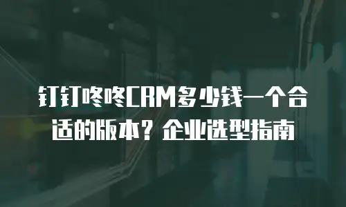 钉钉咚咚CRM多少钱一个合适的版本？企业选型指南