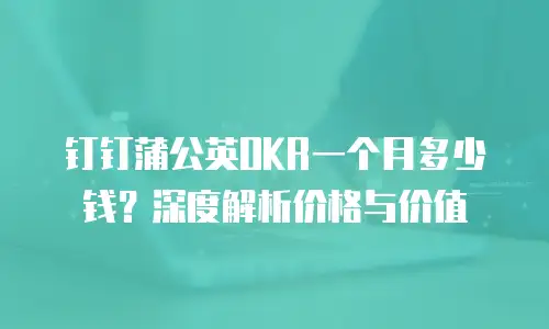 钉钉蒲公英OKR一个月多少钱？深度解析价格与价值