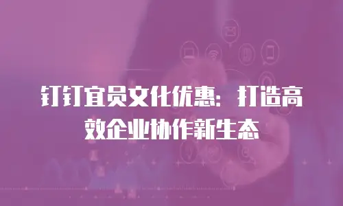 钉钉宜员文化优惠：打造高效企业协作新生态