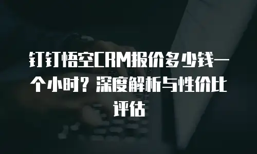 钉钉悟空CRM报价多少钱一个小时？深度解析与性价比评估