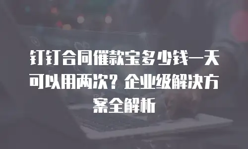 钉钉合同催款宝多少钱一天可以用两次？企业级解决方案全解析