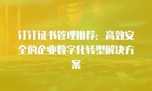 钉钉证书管理推荐：高效安全的企业数字化转型解决方案