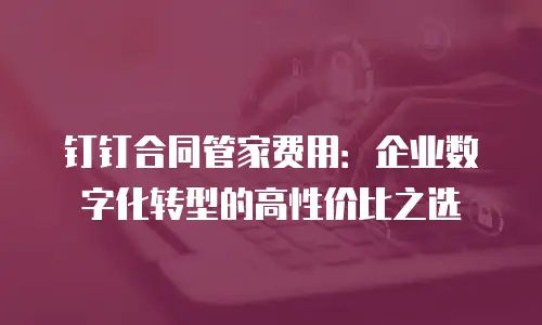 钉钉合同管家费用：企业数字化转型的高性价比之选