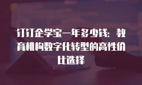 钉钉企学宝一年多少钱：教育机构数字化转型的高性价比选择