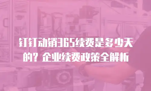 钉钉动销365续费是多少天的？企业续费政策全解析