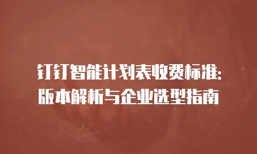 钉钉智能计划表收费标准：版本解析与企业选型指南