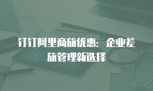 钉钉阿里商旅优惠：企业差旅管理新选择