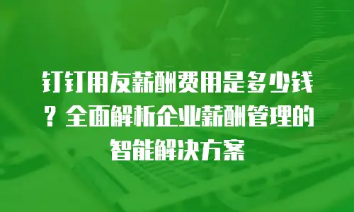 钉钉用友薪酬费用是多少钱？全面解析企业薪酬管理的智能解决方案
