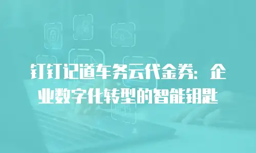 钉钉记道车务云代金券：企业数字化转型的智能钥匙