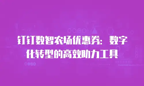 钉钉数智农场优惠券：数字化转型的高效助力工具
