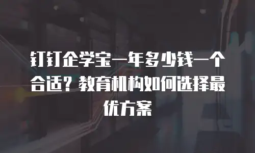 钉钉企学宝一年多少钱一个合适？教育机构如何选择最优方案