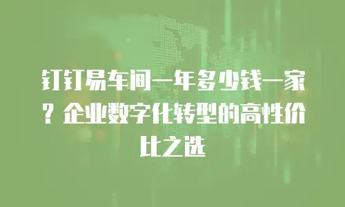 钉钉易车间一年多少钱一家？企业数字化转型的高性价比之选