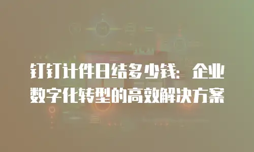 钉钉计件日结多少钱：企业数字化转型的高效解决方案