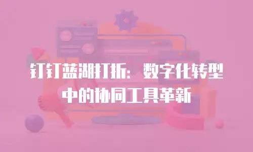 钉钉蓝湖打折：数字化转型中的协同工具革新