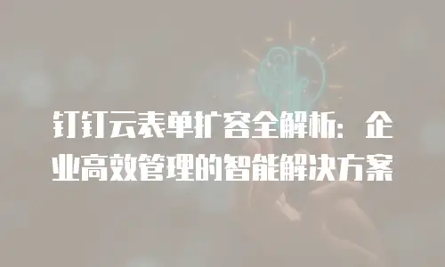 钉钉云表单扩容全解析：企业高效管理的智能解决方案