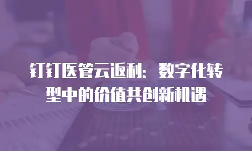 钉钉医管云返利：数字化转型中的价值共创新机遇