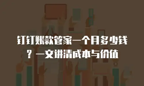 钉钉账款管家一个月多少钱？一文讲清成本与价值