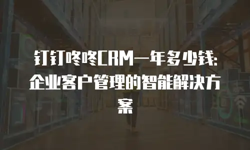 钉钉咚咚CRM一年多少钱：企业客户管理的智能解决方案