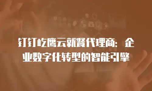 钉钉屹鹰云就餐代理商：企业数字化转型的智能引擎