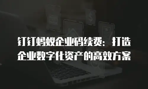 钉钉蚂蚁企业码续费：打造企业数字化资产的高效方案