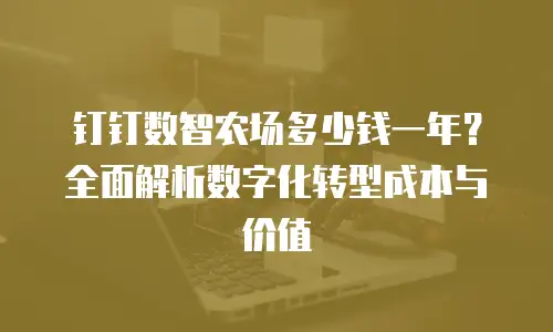 钉钉数智农场多少钱一年？全面解析数字化转型成本与价值