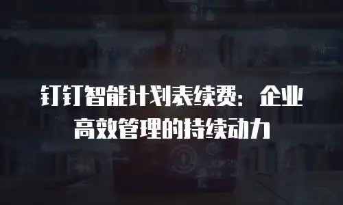 钉钉智能计划表续费：企业高效管理的持续动力