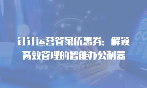 钉钉运营管家优惠券：解锁高效管理的智能办公利器