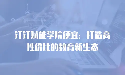 钉钉赋能学院便宜：打造高性价比的教育新生态