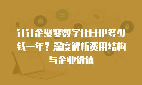 钉钉企聚变数字化ERP多少钱一年？深度解析费用结构与企业价值