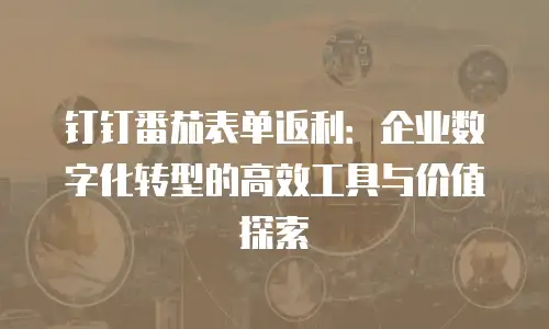 钉钉番茄表单返利：企业数字化转型的高效工具与价值探索